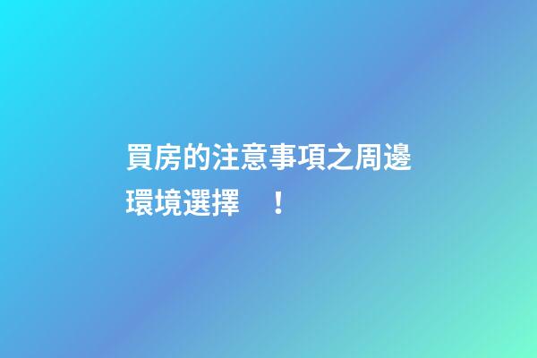 買房的注意事項之周邊環境選擇！